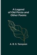 A Legend of Old Persia and Other Poems di A. B. S. Tennyson edito da Alpha Editions