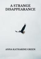 A Strange Disappearance di Green Anna Katharine Green edito da Independently Published
