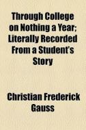 Through College On Nothing A Year di Christian Frederick Gauss edito da General Books Llc