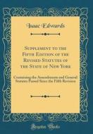 Supplement to the Fifth Edition of the Revised Statutes of the State of New York: Containing the Amendments and General Statutes Passed Since the Fift di Isaac Edwards edito da Forgotten Books