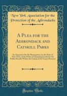 A Plea for the Adirondack and Catskill Parks: An Argument for the Resumption, by the State of New York, of the Policy of Acquiring Lands for the Publi di New York Association for Th Adirondacks edito da Forgotten Books