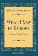 What I Saw in Europe: A Series of Familiar Portraits (Classic Reprint) di Ellwood Haines Stokes edito da Forgotten Books