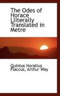 The Odes Of Horace Lliterally Translated In Metre di Arthur Way Quintus Horatius Flaccus, Quintus Horatius Flaccus edito da Bibliolife