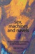 Sex, Machines and Navels: Fiction, Fantasy and History in the Future Present di Fred Botting edito da MANCHESTER UNIV PR