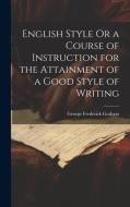 English Style Or a Course of Instruction for the Attainment of a Good Style of Writing di George Frederick Graham edito da LEGARE STREET PR
