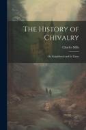 The History of Chivalry: Or, Knighthood and its Times di Charles Mills edito da LEGARE STREET PR