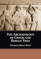 The Archaeology of Greek and Roman Troy di Charles Brian Rose edito da Cambridge University Press