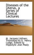 Diseases Of The Uterus, A Series Of Clinical Lectures di M Jacques Lisfranc edito da Bibliolife