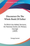 Discourses on the Whole Book of Esther: To Which Are Added, Sermons, on Parental Duties, on Military Courage (1809) di George Lawson edito da Kessinger Publishing