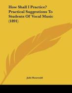 How Shall I Practice? Practical Suggestions to Students of Vocal Music (1891) di Julie Rosewald edito da Kessinger Publishing