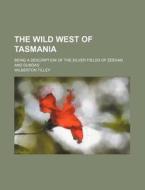 The Wild West of Tasmania; Being a Description of the Silver Fields of Zeehan and Dundas di Wilberton Tilley edito da Rarebooksclub.com