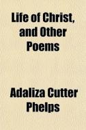 Life Of Christ, And Other Poems di Adaliza Cutter Phelps edito da General Books Llc