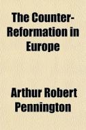 The Counter-reformation In Europe di Arthur Robert Pennington edito da General Books Llc