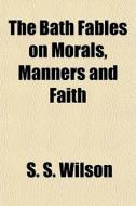 The Bath Fables On Morals, Manners And F di S. S. Wilson edito da General Books