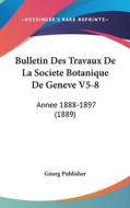 Bulletin Des Travaux de La Societe Botanique de Geneve V5-8: Annee 1888-1897 (1889) di Publisher Georg Publisher, Georg Publisher edito da Kessinger Publishing