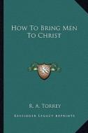 How to Bring Men to Christ di R. A. Torrey edito da Kessinger Publishing
