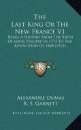 The Last King or the New France V1: Being a History from the Birth of Louis Philippe in 1773 to the Revolution of 1848 (1915) di Alexandre Dumas edito da Kessinger Publishing