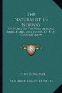 The Naturalist in Norway: Or Notes on the Wild Animals, Birds, Fishes, and Plants, of That Country (1869) di John Bowden edito da Kessinger Publishing