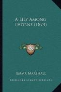 A Lily Among Thorns (1874) di Emma Marshall edito da Kessinger Publishing