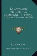 La Cavalerie Pendant La Campagne de Prusse: 7 Octobre, 7 Novembre 1806 (1880) di Paul Foucart edito da Kessinger Publishing