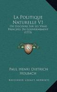 La Politique Naturelle V1: Ou Discours Sur Les Vrais Principes Du Gouvernement (1773) di Paul Henry Thiry Holbach edito da Kessinger Publishing