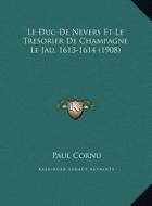 Le Duc de Nevers Et Le Tresorier de Champagne Le Jau, 1613-1le Duc de Nevers Et Le Tresorier de Champagne Le Jau, 1613-1614 (1908) 614 (1908) di Paul Cornu edito da Kessinger Publishing