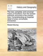 The New, Complete, And Universal History Of Scotland, From The Earliest Authentic Accounts To The Present Time. Comprehending An Impartial Detail Of E di Robert Murray edito da Gale Ecco, Print Editions