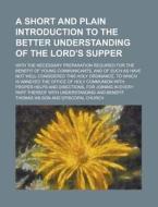 A   Short and Plain Introduction to the Better Understanding of the Lord's Supper; With the Necessary Preparation Required for the Benefit of Young Co di Thomas Wilson edito da Rarebooksclub.com
