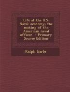 Life at the U.S. Naval Academy; The Making of the American Naval Officer di Ralph Earle edito da Nabu Press