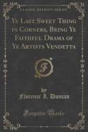 Ye Last Sweet Thing In Corners, Being Ye Faithful Drama Of Ye Artists Vendetta (classic Reprint) di Florence I Duncan edito da Forgotten Books