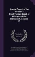 Annual Report Of The Woman's Presbyterian Board Of Missions Of The Northwest, Volume 15 edito da Palala Press