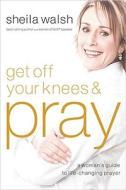 Get Off Your Knees & Pray di Sheila Walsh edito da Tommy Nelson