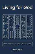 Living for God: A Short Introduction to the Christian Faith di Mark Jones edito da CROSSWAY BOOKS