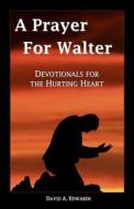 A Prayer for Walter: Devotionals for the Hurting Heart di David a. Edwards edito da Createspace