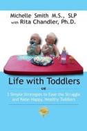 Life with Toddlers: 3 Simple Strategies to Ease the Struggle and Raise Happy, Healthy Toddlers di Slp Mrs Michelle Smith MS edito da Createspace