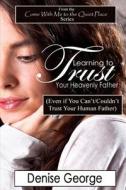 Learning to Trust Your Heavenly Father: (Even If You Can't/Couldn't Trust Your Human Father) di Denise George edito da Createspace