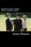 How to Get Your Kid to Move Out di James Nugent edito da Createspace