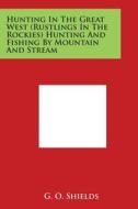 Hunting in the Great West (Rustlings in the Rockies) Hunting and Fishing by Mountain and Stream di G. O. Shields edito da Literary Licensing, LLC