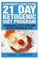 A Beginner's Guide to the 21 Day Ketogenic Diet Program: 30 Amazing & Tasty Low Carb Recipes for Weight Loss di Isaac Parada edito da Createspace
