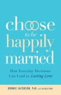 CHOOSE TO BE HAPPILY MARRIED di Bonnie Jacobson, Alexia Paul edito da ADAMS MEDIA
