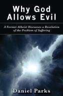 Why God Allows Evil: A Former Atheist Discusses a Resolution of the Problem of Suffering di Daniel Parks edito da MILL CITY PR