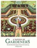 A Nation of Gardeners: How the British Developed a Passion for Gardening di Twigs Way edito da Carlton Publishing Group