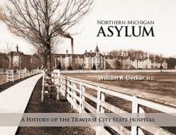 Northern Michigan Asylum: A History of the Traverse City State Hospital di William A. Decker edito da Arbutus Press