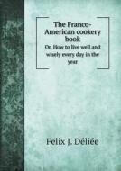 The Franco-american Cookery Book Or, How To Live Well And Wisely Every Day In The Year di Felix J Deliee edito da Book On Demand Ltd.
