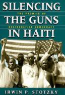 Silencing the Guns in Haiti: The Promise of Deliberative Democracy di Irwin P. Stotzky edito da UNIV OF CHICAGO PR