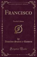 Francisco: Novela Cubana (Classic Reprint) di Anselmo Suarez y. Romero edito da Forgotten Books