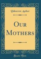 Our Mothers (Classic Reprint) di Unknown Author edito da Forgotten Books