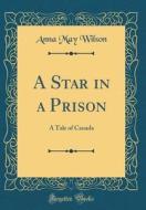 A Star in a Prison: A Tale of Canada (Classic Reprint) di Anna May Wilson edito da Forgotten Books