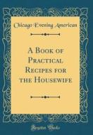A Book of Practical Recipes for the Housewife (Classic Reprint) di Chicago Evening American edito da Forgotten Books