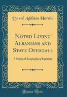 Noted Living Albanians and State Officials: A Series of Biographical Sketches (Classic Reprint) di David Addison Harsha edito da Forgotten Books